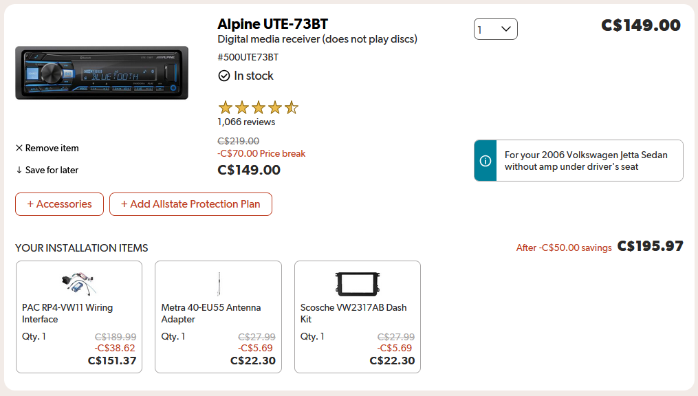 A screenshot of a computer screen that shows an imagine of an Alpine UTE-73BT Digital Media Receiver. Imagine shows the item is in stock and 4.5 stars out of 5, 1065 reviews. It shows the price has been reduced from $219.00 by $70.00 to $149.00. On the right-hand side of the picture shows the price $149.00 Canadian for the item and a box around the words "For your 2006 Volkswagen Jetta Sedan without amp under driver's seat"
The bottom of the screenshot shows, 'YOUR INSTALLATION ITEMS' where there is a PAC RP4-VS11 Wiring Interface, quantity 1, for $151.37 reduced from $189.99. A Metra 40EU55 Antenna Adapter, quantity 1, for $22.39 reduced from $27.99. And a Scoche VW2317AB Dash Kit, quantity 1, for $22.39 reduced from $27.99.